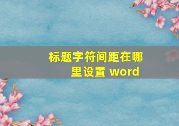 标题字符间距在哪里设置 word